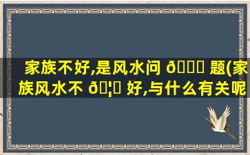家族不好,是风水问 🐈 题(家族风水不 🦈 好,与什么有关呢)
